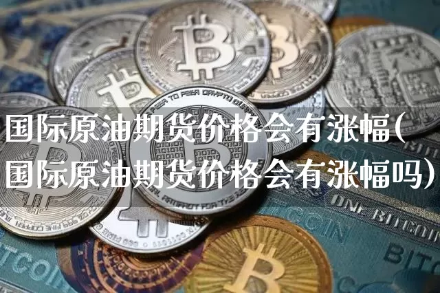 国际原油期货价格会有涨幅(国际原油期货价格会有涨幅吗)_https://www.jianghaiboli.com_原油期货_第1张