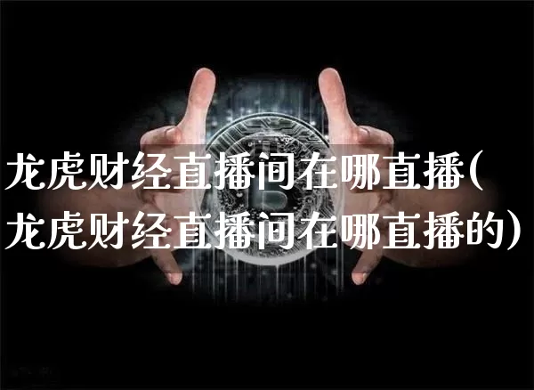 龙虎财经直播间在哪直播(龙虎财经直播间在哪直播的)_https://www.jianghaiboli.com_外盘期货_第1张