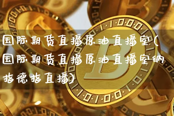 国际期货直播原油直播室(国际期货直播原油直播室纳指德指直播)_https://www.jianghaiboli.com_期货_第1张