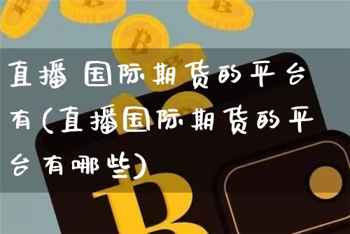 直播 国际期货的平台有(直播国际期货的平台有哪些)_https://www.jianghaiboli.com_外盘期货_第1张