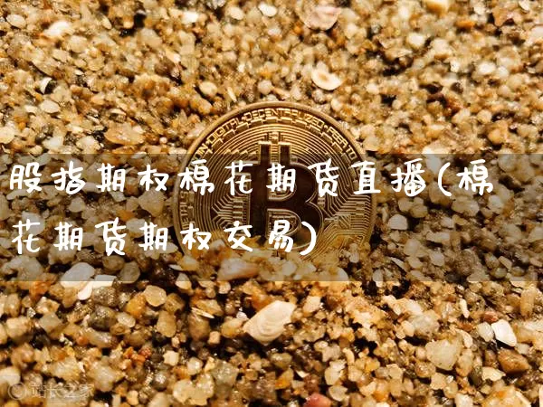 股指期权棉花期货直播(棉花期货期权交易)_https://www.jianghaiboli.com_黄金期货_第1张