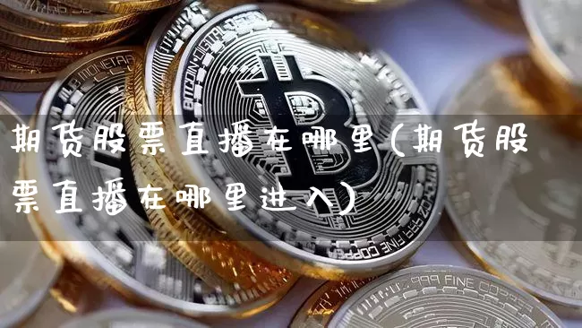 期货股票直播在哪里(期货股票直播在哪里进入)_https://www.jianghaiboli.com_黄金期货_第1张