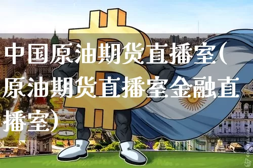 中国原油期货直播室(原油期货直播室金融直播室)_https://www.jianghaiboli.com_期货_第1张