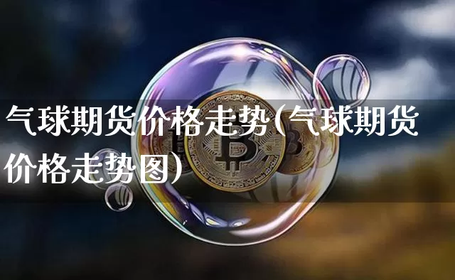 气球期货价格走势(气球期货价格走势图)_https://www.jianghaiboli.com_原油期货_第1张