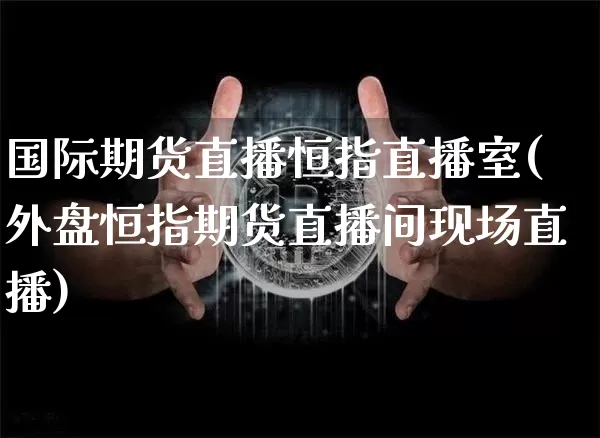 国际期货直播恒指直播室(外盘恒指期货直播间现场直播)_https://www.jianghaiboli.com_原油期货_第1张