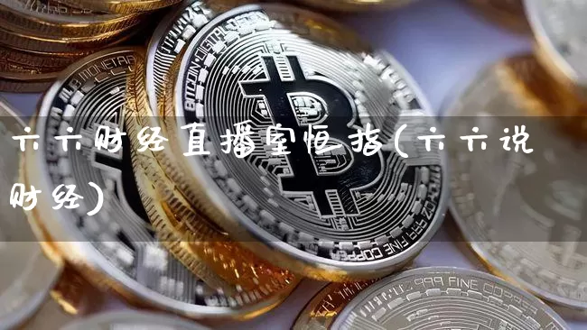 六六财经直播室恒指(六六说财经)_https://www.jianghaiboli.com_黄金期货_第1张