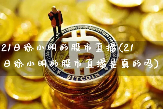 21日徐小明的股市直播(21日徐小明的股市直播是真的吗)_https://www.jianghaiboli.com_恒指期货_第1张