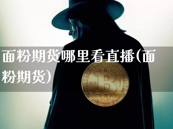 面粉期货哪里看直播(面粉期货)_https://www.jianghaiboli.com_外盘期货_第1张