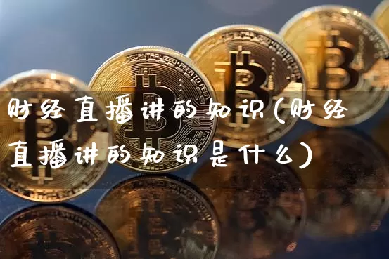 财经直播讲的知识(财经直播讲的知识是什么)_https://www.jianghaiboli.com_原油期货_第1张