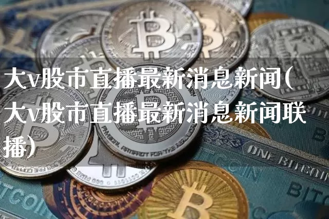 大v股市直播最新消息新闻(大v股市直播最新消息新闻联播)_https://www.jianghaiboli.com_黄金期货_第1张