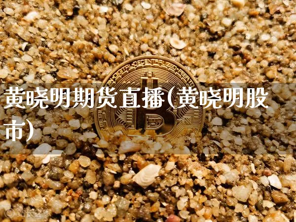 黄晓明期货直播(黄晓明股市)_https://www.jianghaiboli.com_外盘期货_第1张