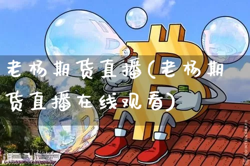 老杨期货直播(老杨期货直播在线观看)_https://www.jianghaiboli.com_恒指期货_第1张