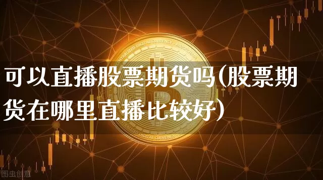 可以直播股票期货吗(股票期货在哪里直播比较好)_https://www.jianghaiboli.com_外盘期货_第1张
