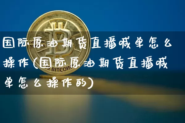 国际原油期货直播喊单怎么操作(国际原油期货直播喊单怎么操作的)_https://www.jianghaiboli.com_期货_第1张