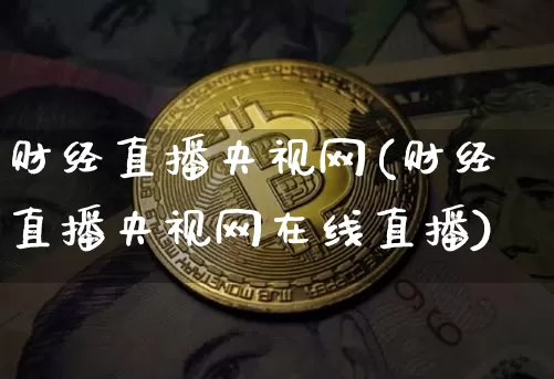 财经直播央视网(财经直播央视网在线直播)_https://www.jianghaiboli.com_黄金期货_第1张