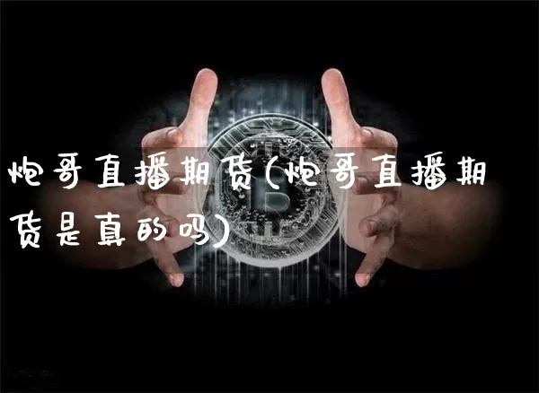 炮哥直播期货(炮哥直播期货是真的吗)_https://www.jianghaiboli.com_期货_第1张
