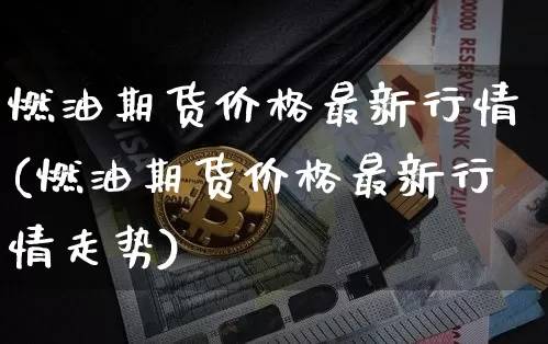 燃油期货价格最新行情(燃油期货价格最新行情走势)_https://www.jianghaiboli.com_外盘期货_第1张