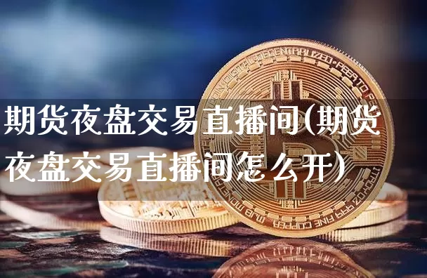 期货夜盘交易直播间(期货夜盘交易直播间怎么开)_https://www.jianghaiboli.com_黄金期货_第1张