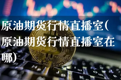 原油期货行情直播室(原油期货行情直播室在哪)_https://www.jianghaiboli.com_黄金期货_第1张