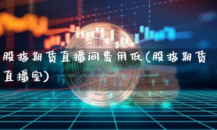 股指期货直播间费用低(股指期货直播室)_https://www.jianghaiboli.com_期货_第1张
