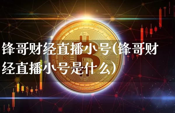 锋哥财经直播小号(锋哥财经直播小号是什么)_https://www.jianghaiboli.com_外盘期货_第1张