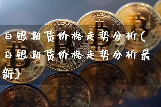 白银期货价格走势分析(白银期货价格走势分析最新)_https://www.jianghaiboli.com_原油期货_第1张