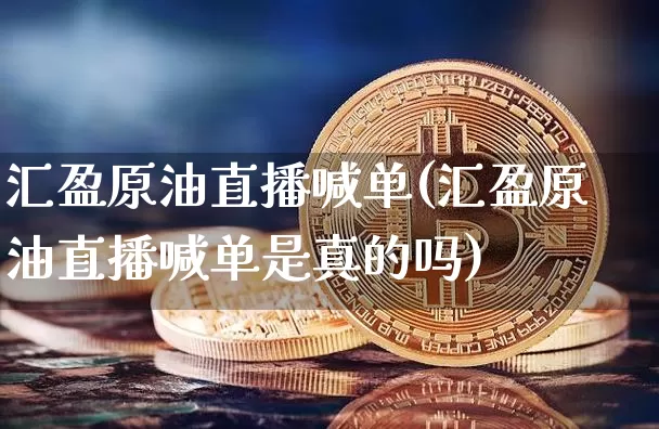 汇盈原油直播喊单(汇盈原油直播喊单是真的吗)_https://www.jianghaiboli.com_期货_第1张