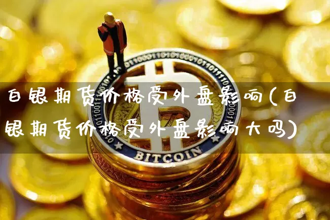 白银期货价格受外盘影响(白银期货价格受外盘影响大吗)_https://www.jianghaiboli.com_外盘期货_第1张