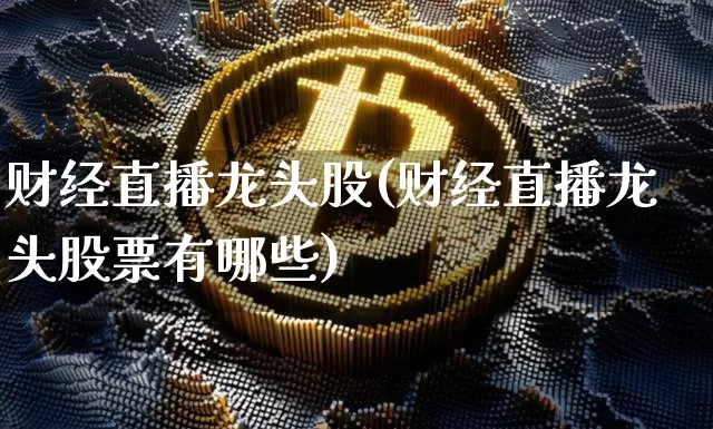 财经直播龙头股(财经直播龙头股票有哪些)_https://www.jianghaiboli.com_外盘期货_第1张