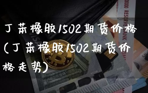 丁苯橡胶1502期货价格(丁苯橡胶1502期货价格走势)_https://www.jianghaiboli.com_外盘期货_第1张