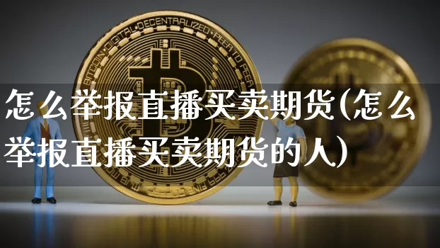 怎么举报直播买卖期货(怎么举报直播买卖期货的人)_https://www.jianghaiboli.com_期货_第1张