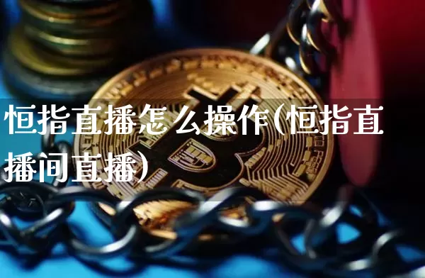 恒指直播怎么操作(恒指直播间直播)_https://www.jianghaiboli.com_期货_第1张