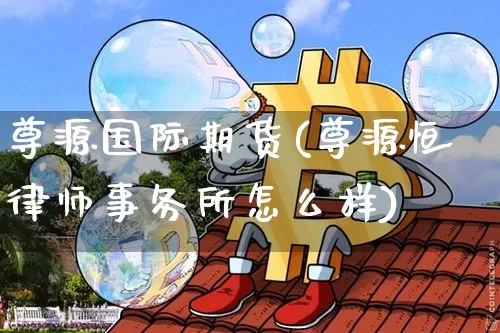 尊源国际期货(尊源恒律师事务所怎么样)_https://www.jianghaiboli.com_原油期货_第1张