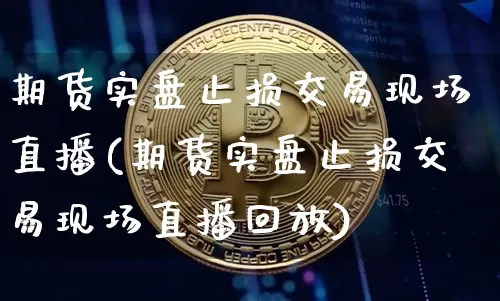 期货实盘止损交易现场直播(期货实盘止损交易现场直播回放)_https://www.jianghaiboli.com_外盘期货_第1张