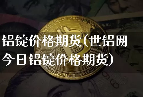 铝锭价格期货(世铝网今日铝锭价格期货)_https://www.jianghaiboli.com_黄金期货_第1张