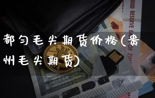 都匀毛尖期货价格(贵州毛尖期货)_https://www.jianghaiboli.com_外盘期货_第1张