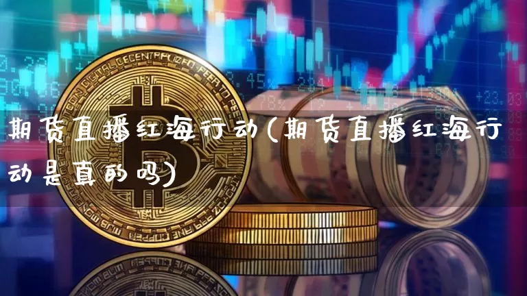 期货直播红海行动(期货直播红海行动是真的吗)_https://www.jianghaiboli.com_外盘期货_第1张