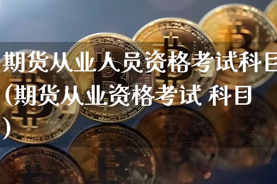 期货从业人员资格考试科目(期货从业资格考试 科目)_https://www.jianghaiboli.com_期货_第1张