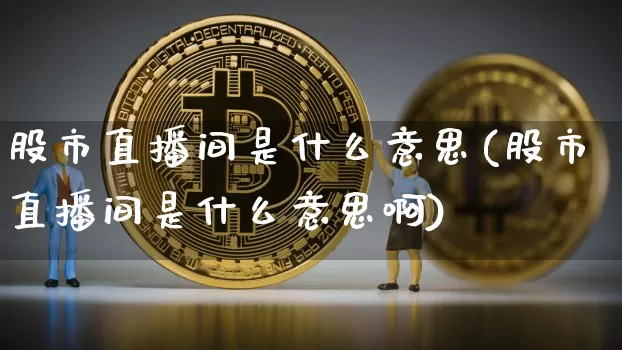 股市直播间是什么意思(股市直播间是什么意思啊)_https://www.jianghaiboli.com_期货_第1张
