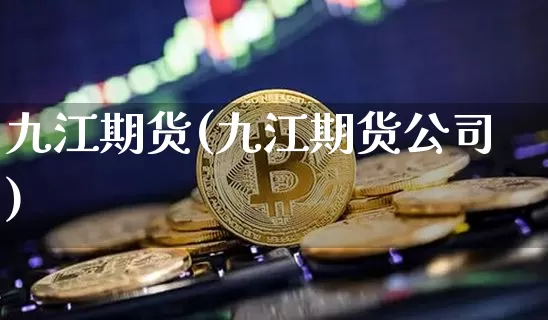 九江期货(九江期货公司)_https://www.jianghaiboli.com_期货_第1张