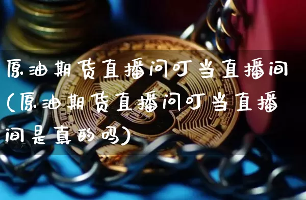 原油期货直播问叮当直播间(原油期货直播问叮当直播间是真的吗)_https://www.jianghaiboli.com_外盘期货_第1张