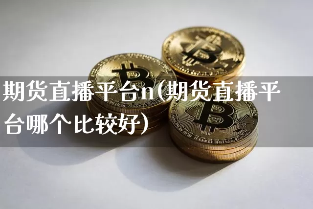 期货直播平台n(期货直播平台哪个比较好)_https://www.jianghaiboli.com_期货_第1张