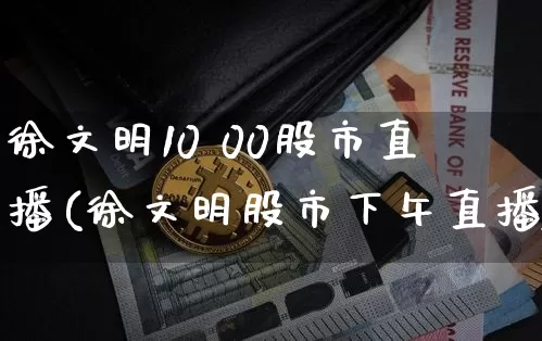 徐文明10 00股市直播(徐文明股市下午直播)_https://www.jianghaiboli.com_外盘期货_第1张