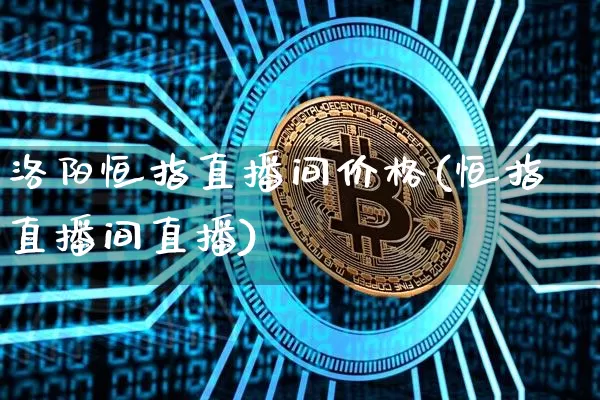 洛阳恒指直播间价格(恒指直播间直播)_https://www.jianghaiboli.com_期货_第1张