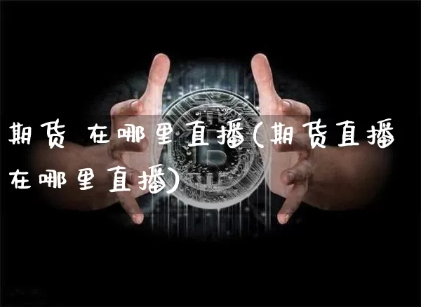 期货 在哪里直播(期货直播在哪里直播)_https://www.jianghaiboli.com_黄金期货_第1张