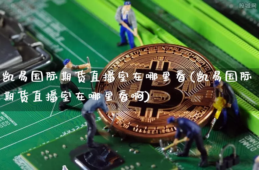 凯易国际期货直播室在哪里看(凯易国际期货直播室在哪里看啊)_https://www.jianghaiboli.com_黄金期货_第1张