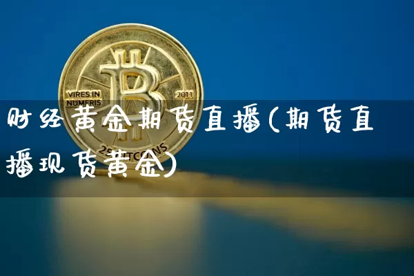 财经黄金期货直播(期货直播现货黄金)_https://www.jianghaiboli.com_恒指期货_第1张
