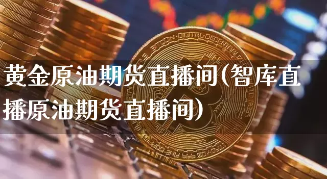 黄金原油期货直播间(智库直播原油期货直播间)_https://www.jianghaiboli.com_期货_第1张