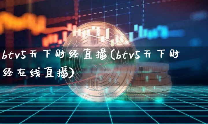 btv5天下财经直播(btv5天下财经在线直播)_https://www.jianghaiboli.com_外盘期货_第1张