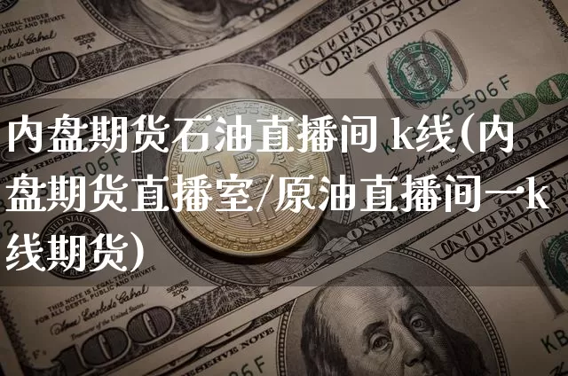 内盘期货石油直播间 k线(内盘期货直播室/原油直播间一k线期货)_https://www.jianghaiboli.com_期货_第1张